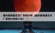 国内服务器芯片厂家排行榜（国内服务器芯片厂家排行榜前十名）