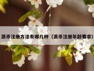 派币注册方法有哪几种（派币注册年龄要求）