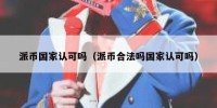 派币国家认可吗（派币合法吗国家认可吗）
