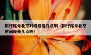 限行尾号北京时间段是几点啊（限行尾号北京时间段是几点啊）