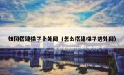 如何搭建梯子上外网（怎么搭建梯子进外网）