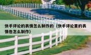 快手评论的表情怎么制作的（快手评论里的表情包怎么制作）