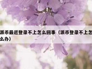 派币最近登录不上怎么回事（派币登录不上怎么办）