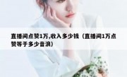 直播间点赞1万,收入多少钱（直播间1万点赞等于多少音浪）