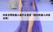 抖音点赞机器人是什么意思（低价机器人抖音点赞）