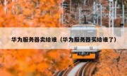 华为服务器卖给谁（华为服务器买给谁了）