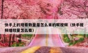 快手上的观看数量是怎么来的呢视频（快手视频播放量怎么看）