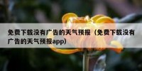 免费下载没有广告的天气预报（免费下载没有广告的天气预报app）