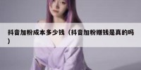 抖音加粉成本多少钱（抖音加粉赚钱是真的吗）
