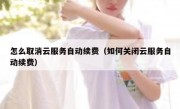 怎么取消云服务自动续费（如何关闭云服务自动续费）