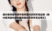 国内服务器和国外服务器的区别究竟在哪（国内服务器和国外服务器的区别究竟在哪儿）