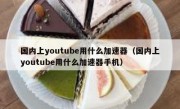 国内上youtube用什么加速器（国内上youtube用什么加速器手机）