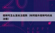 视频号怎么涨关注度数（如何提升视频号的关注度）