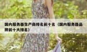 国内服务器生产商排名前十名（国内服务器品牌前十大排名）