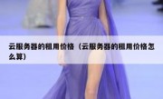 云服务器的租用价格（云服务器的租用价格怎么算）