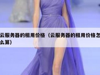 云服务器的租用价格（云服务器的租用价格怎么算）