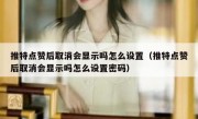 推特点赞后取消会显示吗怎么设置（推特点赞后取消会显示吗怎么设置密码）