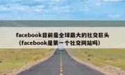 facebook目前是全球最大的社交巨头（facebook是第一个社交网站吗）