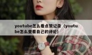 youtube怎么看点赞记录（youtube怎么查看自己的评论）