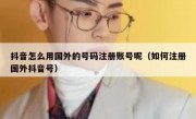 抖音怎么用国外的号码注册账号呢（如何注册国外抖音号）
