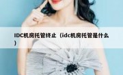 IDC机房托管终止（idc机房托管是什么）