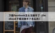 下载facebook怎么注册不了（facebook下载注册不了怎么办）
