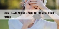 抖音dou加热里预计转化数（抖音预计转化数据）