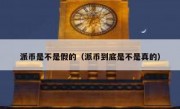 派币是不是假的（派币到底是不是真的）