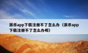 派币app下载注册不了怎么办（派币app下载注册不了怎么办呢）