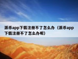派币app下载注册不了怎么办（派币app下载注册不了怎么办呢）