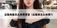 云服务器怎么续费便宜（云服务怎么收费?）