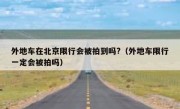 外地车在北京限行会被拍到吗?（外地车限行一定会被拍吗）