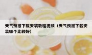 天气预报下载安装教程视频（天气预报下载安装哪个比较好）