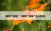 推特广告推广（推特广告推广怎么关闭）