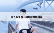 国外服务器（国外服务器购买）