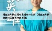 抖音加入粉丝团对主播有什么用（抖音加入粉丝团对主播有什么用处）