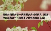 租用外国服务器一共需要多少钱呢英文（租用外国服务器一共需要多少钱呢英文怎么说）