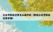 公众号粉丝迁移怎么操作的（微信公众号粉丝迁移步骤）