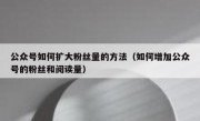 公众号如何扩大粉丝量的方法（如何增加公众号的粉丝和阅读量）