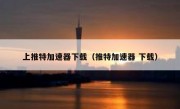 上推特加速器下载（推特加速器 下载）