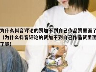 为什么抖音评论的赞加不到自己作品赞里面了（为什么抖音评论的赞加不到自己作品赞里面了呢）