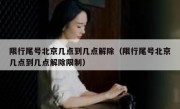 限行尾号北京几点到几点解除（限行尾号北京几点到几点解除限制）