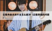 云服务器资源不足怎么解决（云服务器的问题）