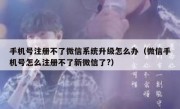 手机号注册不了微信系统升级怎么办（微信手机号怎么注册不了新微信了?）