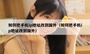 如何把手机ip地址改到国外（如何把手机ip地址改到国外）