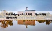 如何开通paypal个人账号（国内如何开通paypal）