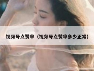 视频号点赞率（视频号点赞率多少正常）