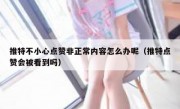 推特不小心点赞非正常内容怎么办呢（推特点赞会被看到吗）