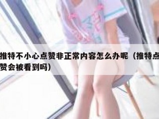 推特不小心点赞非正常内容怎么办呢（推特点赞会被看到吗）