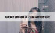 短视频剪辑如何赚钱（短视频剪辑培训班）